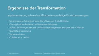 Ergebnisse der Transformation
Implementierung zahlreicher Mitarbeitervorschläge für Verbesserungen:
• Sitzungsregeln, Sitzungsstruktur, Berichtswesen, E-Mail Etikette,
• Klärung interner Prozesse und Verantwortlichkeiten
• Aufbau Erfahrungsaustausch und Wissensmanagement zwischen den 4 Werken
• Qualitätsverbesserung
• Vertrauenskultur
• Collaboration - Kultur
Ó www.grobner.com Österreichischer IT & Beratertag | Vortrag Marianne Grobner 21
 