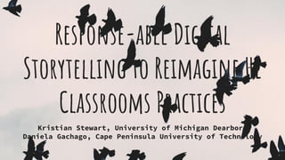 Response-able Digital
Storytelling to Reimagine HE
Classrooms Practices
Kristian Stewart, University of Michigan Dearborn
Daniela Gachago, Cape Peninsula University of Technology
 