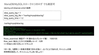 MariaDB/MySQL`Υ Ǥ_J
slow_query_log = 1
slow_query_log_file = "/var/log/mysql/slow.log"
long_query_time = 1.2
/etc/my.cnf.d/server.cnfi
/var/log/mysql/slow.log
Rows_examined^ǩ`iz쥳` : 1000105
Row_sentνY쥳` : 10
=>1s10쥳`ɥå
1һء1Lgһرʾ¤Ǥ ..ȤȤǤСåα
֕rgOơå夷Ƥޤޤ礦
 
