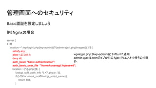 ؤΥƥ
BasicJ^Oޤ礦
NginxΈ
server {
#
location ~* /wp-login.php|/wp-admin/((?!(admin-ajax.php|images/)).)*$ {
satisfy any;
allow 127.0.0.1;
deny all;
auth_basic "basic authentication";
auth_basic_user_file "/home/kusanagi/.htpasswd";
location ~ [^/].php(/|$) {
fastcgi_split_path_info ^(.+?.php)(/.*)$;
if (!-f $document_root$fastcgi_script_name) {
return 404;
}
wp-login.phpwp-admin/¤urlm
admin-ajaxcron֤AjaxꥯȤʹΤǳ

 