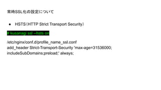 ʱOˤĤ
 HSTSHTTP Strict Transport Security
# kusanagi ssl --hsts on
/etc/nginx/conf.d/profile_name_ssl.conf
add_header Strict-Transport-Security 'max-age=31536000;
includeSubDomains;preload;' always;
 