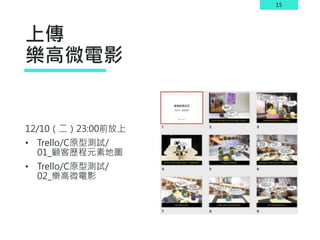 15
上傳
樂高微電影
12/10（二）23:00前放上
• Trello/C原型測試/
01_顧客歷程元素地圖
• Trello/C原型測試/
02_樂高微電影
 