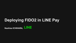 Deploying FIDO2 in LINE Pay
Naohisa ICHIHARA,
 