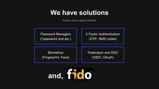 Indeed, they’re great solutions.
We have solutions
2 Factor Authentication
(OTP, SMS codes)
Federation and SSO
(OIDC, OAuth)
Biometrics
(Fingerprint, Face)
Password Managers
(1password and etc.)
and,
 