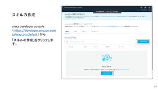 スキルの作成
alexa developer console
（ https://developer.amazon.com
/alexa/console/ask ）から
「スキルの作成」をクリックしま
す。
17
 