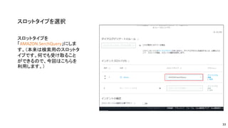 スロットタイプを選択
スロットタイプを
「AMAZON.SerchQuery」にしま
す。（本来は検索用のスロットタ
イプです。何でも受け取ること
ができるので、今回はこちらを
利用します。）
33
 