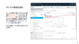サンプル発話を追加
ページ上部に戻ってサンプル発
話に「{phrase} です」と入力しま
す。「 {phrase}は「{」を入力する
と出てくる候補から選択できま
す。その後ろに「半角スペース
＋です」を入力します。
※入力後、「＋」ボタンをクリック
します。
34
 