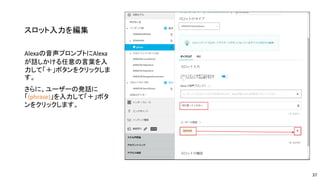 スロット入力を編集
Alexaの音声プロンプトにAlexa
が話しかける任意の言葉を入
力して「＋」ボタンをクリックしま
す。
さらに、ユーザーの発話に
「{phrase}」を入力して「＋」ボタ
ンをクリックします。
37
 