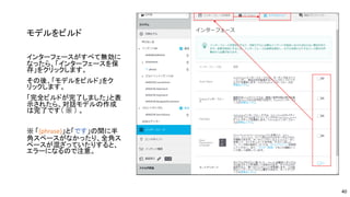 モデルをビルド
インターフェースがすべて無効に
なったら、「インターフェースを保
存」をクリックします。
その後、「モデルをビルド」をク
リックします。
「完全ビルドが完了しました」と表
示されたら、対話モデルの作成
は完了です（ ※ ） 。
※ 「{phrase}」と「です」の間に半
角スペースがなかったり、全角ス
ペースが混ざっていたりすると、
エラーになるので注意。
40
 