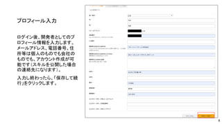 プロフィール入力
ログイン後、開発者としてのプ
ロフィール情報を入力します。
メールアドレス、電話番号、住
所等は個人のものでも会社の
ものでも、アカウント作成が可
能です（スキルを公開した場合
の連絡先になります）。
入力し終わったら、「保存して続
行」をクリックします。
8
 