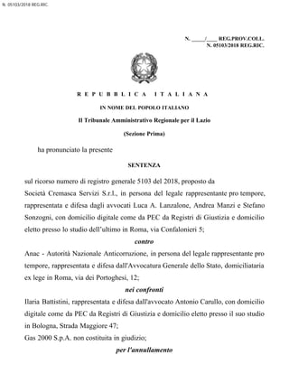 N. 05103/2018 REG.RIC.
N. _____/____ REG.PROV.COLL.
N. 05103/2018 REG.RIC.
R E P U B B L I C A I T A L I A N A
IN NOME DEL POPOLO ITALIANO
Il Tribunale Amministrativo Regionale per il Lazio
(Sezione Prima)
ha pronunciato la presente
SENTENZA
sul ricorso numero di registro generale 5103 del 2018, proposto da
Società Cremasca Servizi S.r.l., in persona del legale rappresentante pro tempore,
rappresentata e difesa dagli avvocati Luca A. Lanzalone, Andrea Manzi e Stefano
Sonzogni, con domicilio digitale come da PEC da Registri di Giustizia e domicilio
eletto presso lo studio dell’ultimo in Roma, via Confalonieri 5;
contro
Anac - Autorità Nazionale Anticorruzione, in persona del legale rappresentante pro
tempore, rappresentata e difesa dall'Avvocatura Generale dello Stato, domiciliataria
ex lege in Roma, via dei Portoghesi, 12;
nei confronti
Ilaria Battistini, rappresentata e difesa dall'avvocato Antonio Carullo, con domicilio
digitale come da PEC da Registri di Giustizia e domicilio eletto presso il suo studio
in Bologna, Strada Maggiore 47;
Gas 2000 S.p.A. non costituita in giudizio;
per l'annullamento
Pubblicato il 21/10/2019 12068 2019
 