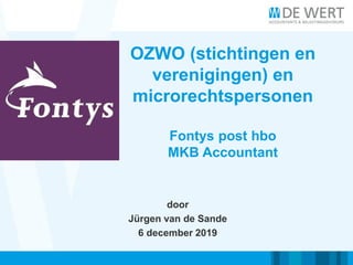 OZWO (stichtingen en
verenigingen) en
microrechtspersonen
Fontys post hbo
MKB Accountant
door
Jürgen van de Sande
6 december 2019
 