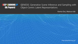 1
DEEP LEARNING JP
[DL Papers]
http://deeplearning.jp/
﻿GENESIS: Generative Scene Inference and Sampling with
Object-Centric Latent Representations
Kento Doi, Matsuo lab
 