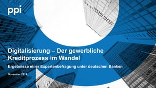 © PPI AGl l
Digitalisierung – Der gewerbliche
Kreditprozess im Wandel
November 2019
Ergebnisse einer Expertenbefragung unter deutschen Banken
 