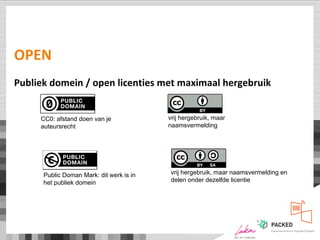 OPEN
Publiek domein / open licenties met maximaal hergebruik
CC0: afstand doen van je
auteursrecht
Public Doman Mark: dit werk is in
het publiek domein
vrij hergebruik, maar
naamsvermelding
vrij hergebruik, maar naamsvermelding en
delen onder dezelfde licentie
 