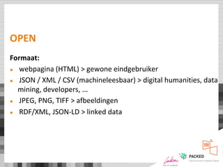 OPEN
Formaat:
● webpagina (HTML) > gewone eindgebruiker
● JSON / XML / CSV (machineleesbaar) > digital humanities, data
mining, developers, ...
● JPEG, PNG, TIFF > afbeeldingen
● RDF/XML, JSON-LD > linked data
 