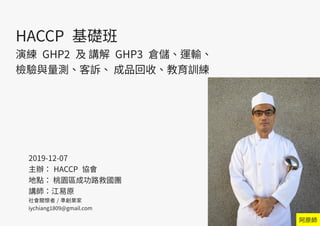 A-1
2019-12-07
主辦： HACCP 協會
地點： 桃園區成功路救國團
講師：江易原
社會關懷者 / 準創業家
iychiang1809@gmail.com
HACCP 基礎班
演練 GHP2 及 講解 GHP3 倉儲、運輸、
檢驗...