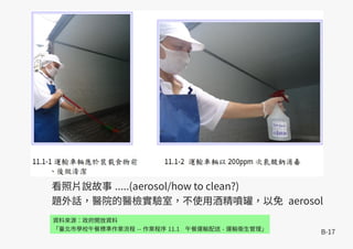 B-17
資料來源：政府開放資料
「臺北市學校午餐標準作業流程 -- 作業程序 11.1 午餐運輸配送 - 運輸衛生管理」
看照片說故事 .....(aerosol/how to clean?)
題外話，醫院的醫檢實驗室，不使用酒精噴罐，以免 aerosol
 