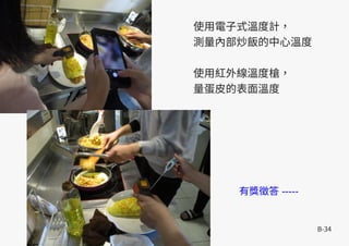 B-34
使用電子式溫度計，
測量內部炒飯的中心溫度
使用紅外線溫度槍，
量蛋皮的表面溫度
有獎徵答 -----
 