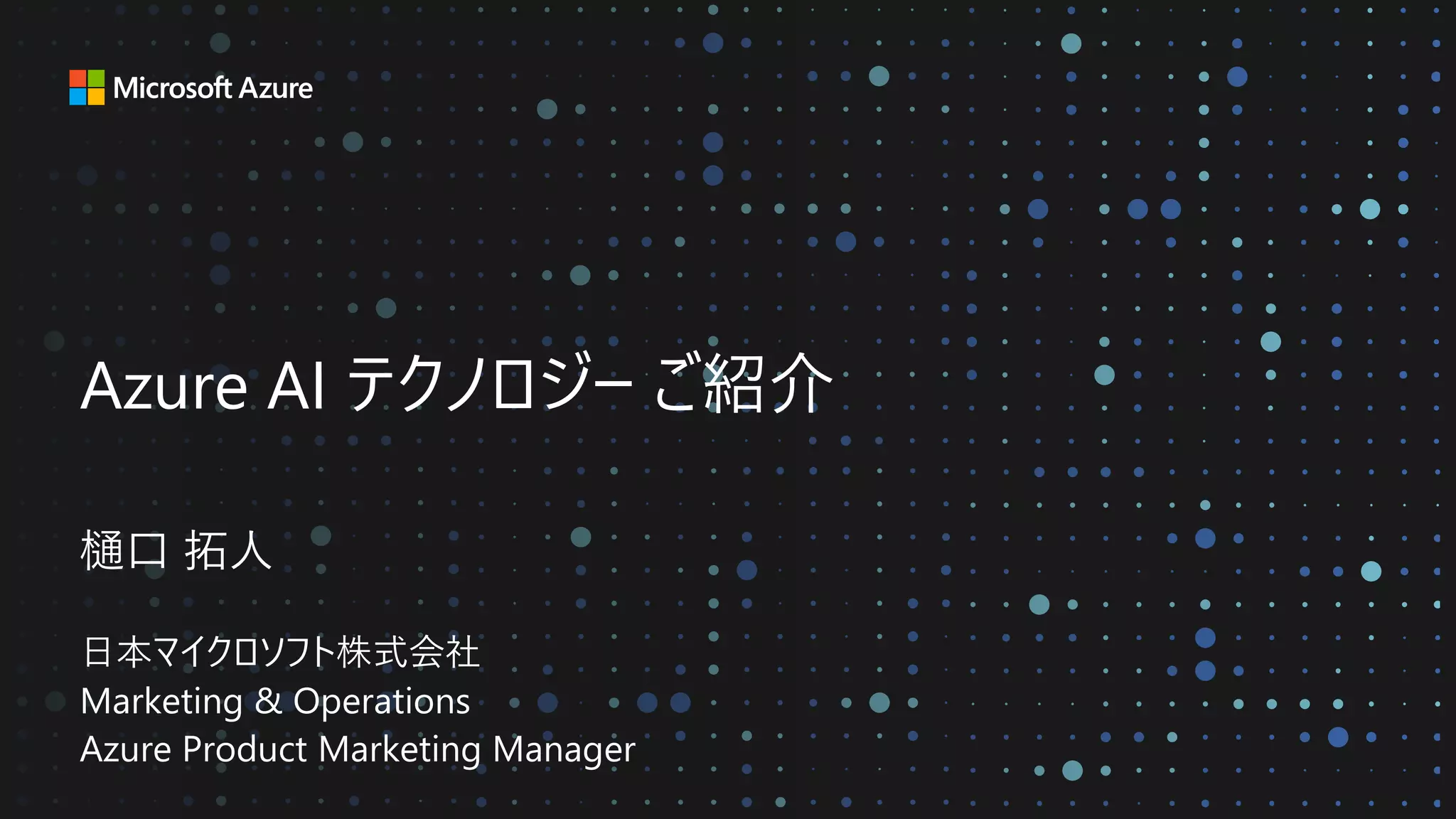 Azure AI テクノロジー ご紹介
樋口 拓人
日本マイクロソフト株式会社
Marketing & Operations
Azure Product Marketing Manager
 