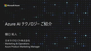 Azure AI テクノロジー ご紹介
樋口 拓人
日本マイクロソフト株式会社
Marketing & Operations
Azure Product Marketing Manager
 