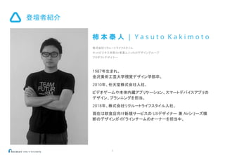 登壇者紹介
4
柿 本 泰 人 | Y a s u t o K a k i m o t o
株式会社リクルートライフスタイル
ネットビジネス本部Air事業ユニットUXデザイングループ
プロダクトデザイナー
1987年生まれ。
金沢美術工芸大学視覚デザイン学部卒。
2010年、任天堂株式会社入社。
ビデオゲームや本体内蔵アプリケーション、スマートデバイスアプリの
デザイン、プランニングを担当。
2018年、株式会社リクルートライフスタイル入社。
現在は飲食店向け新規サービスの UXデザイナー 兼 Airシリーズ横
断のデザインガイドラインチームのオーナーを担当中。
 