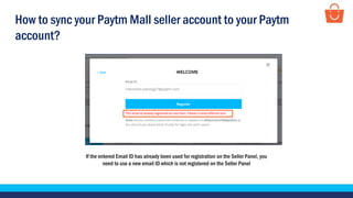 If the entered Email ID has already been used for registration on the Seller Panel, you
need to use a new email ID which is not registered on the Seller Panel
How to sync your Paytm Mall seller account to your Paytm
account?
 