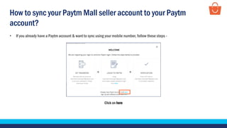Click on here
• If you already have a Paytm account & want to sync using your mobile number, follow these steps -
How to sync your Paytm Mall seller account to your Paytm
account?
 