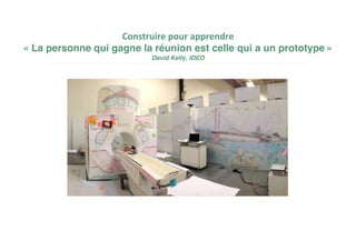 Construire pour apprendre
« La personne qui gagne la réunion est celle qui a un prototype »
David Kelly, IDEO
 