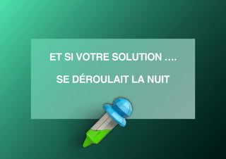 ET SI VOTRE SOLUTION ….
SE DÉROULAIT LA NUIT
 