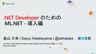 .NET Developer のための
ML.NET - 導入編
畠山 大有 | Daiyu Hatakeyama | @dahatake
Architect && Software Engineer && Applied Data Scientist (目指している)
Microsoft Japan
 