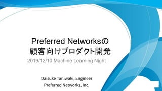 Preferred Networksの
顧客向けプロダクト開発
2019/12/10 Machine Learning Night
Daisuke Taniwaki, Engineer
Preferred Networks, Inc. 1
 