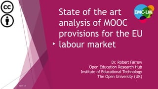 State of the art
analysis of MOOC
provisions for the EU
labour market
CC-BY 4.0
1
Dr. Robert Farrow
Open Education Research Hub
Institute of Educational Technology
The Open University (UK)
 