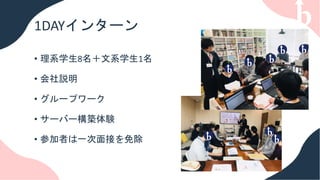 1DAYインターン
• 理系学生8名＋文系学生1名
• 会社説明
• グループワーク
• サーバー構築体験
• 参加者は一次面接を免除
 