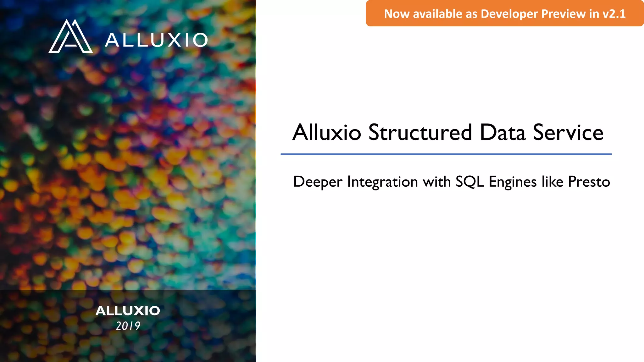 ALLUXIO
2019
Alluxio Structured Data Service
Deeper Integration with SQL Engines like Presto
Now available as Developer Preview in v2.1
 