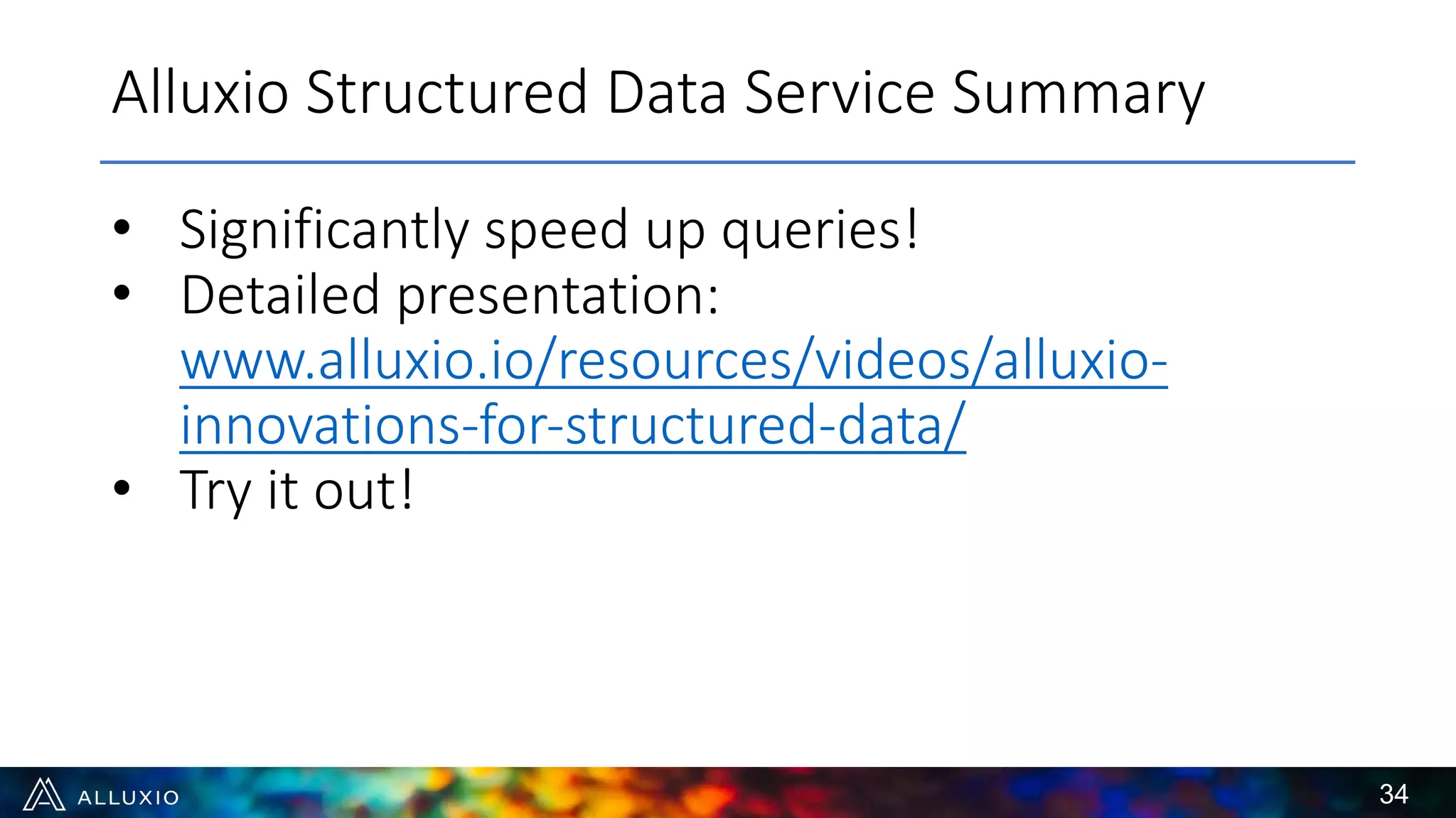 Alluxio Structured Data Service Summary
34
• Significantly speed up queries!
• Detailed presentation:
www.alluxio.io/resources/videos/alluxio-
innovations-for-structured-data/
• Try it out!
 