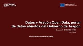 1
Datos y Aragón Open Data, portal
de datos abiertos del Gobierno de Aragón
Construyendo Europa desde Aragón
Curso IAAP ZACUS-0386/2019
12/12/2019
 