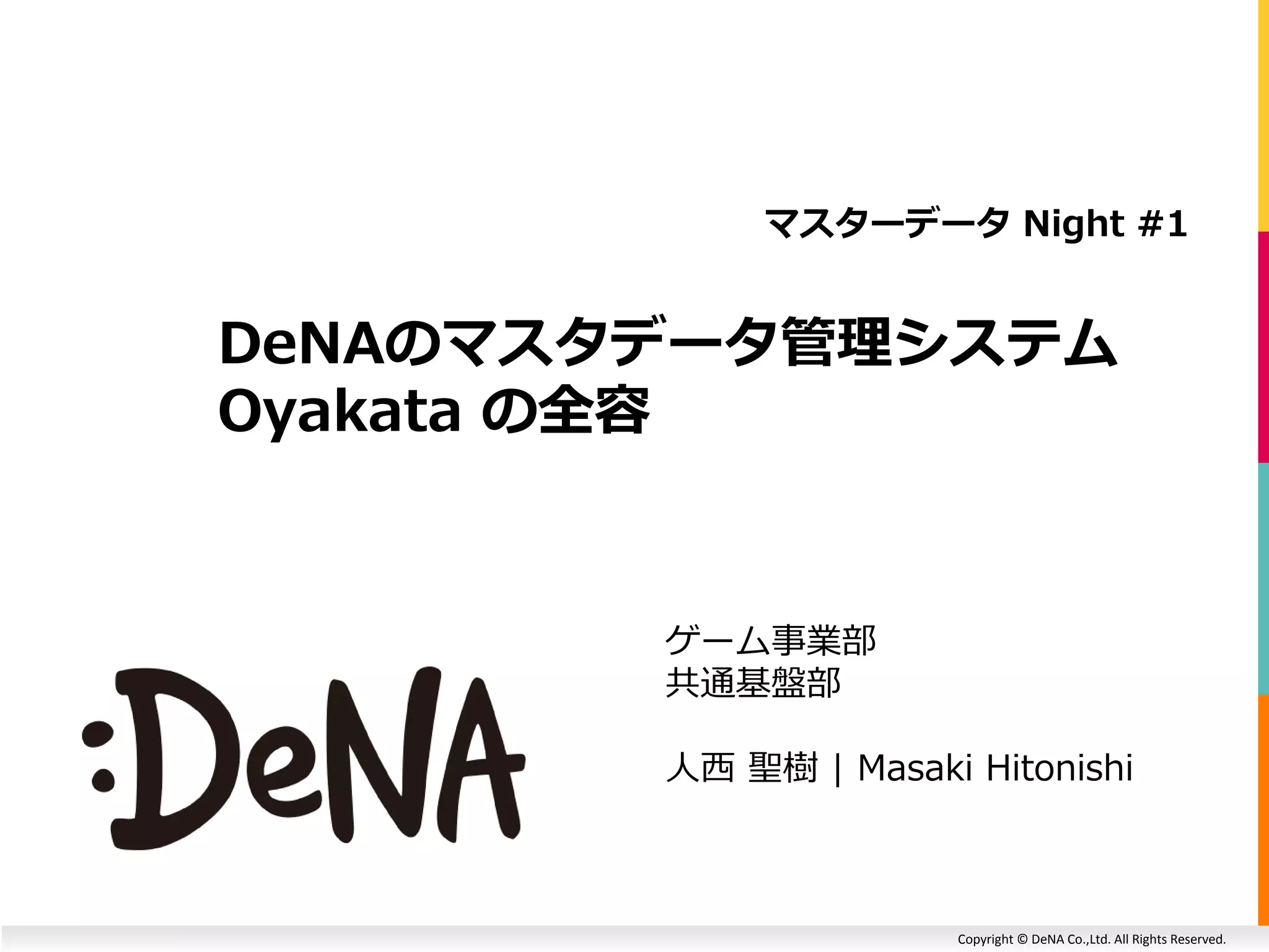 Copyright © DeNA Co.,Ltd. All Rights Reserved.
DeNAのマスタデータ管理システム
Oyakata の全容
マスターデータ Night #1
ゲーム事業部
共通基盤部
人西 聖樹 | Masaki Hitonishi
 