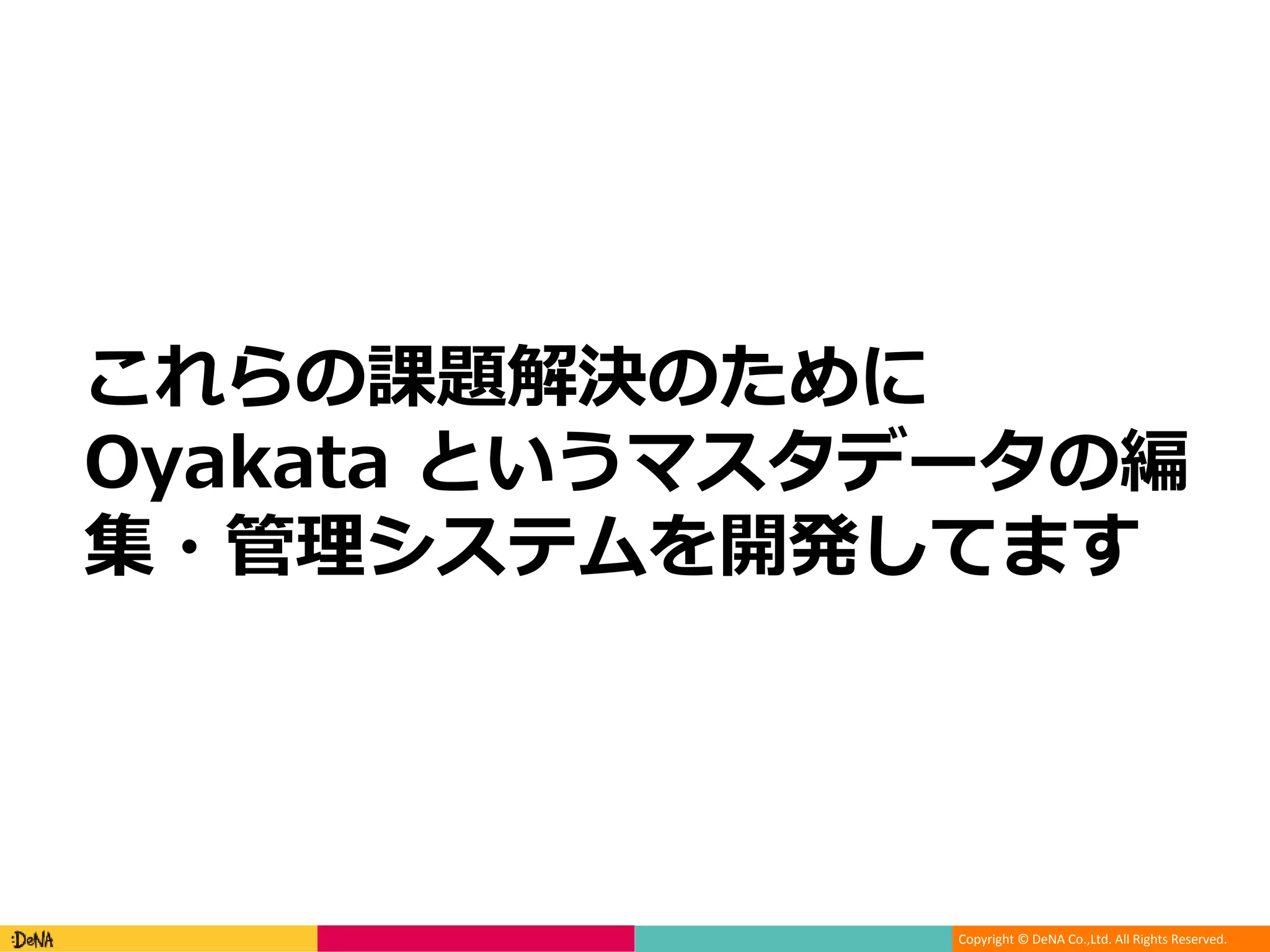 Copyright © DeNA Co.,Ltd. All Rights Reserved.
これらの課題解決のために
Oyakata というマスタデータの編
集・管理システムを開発してます
 