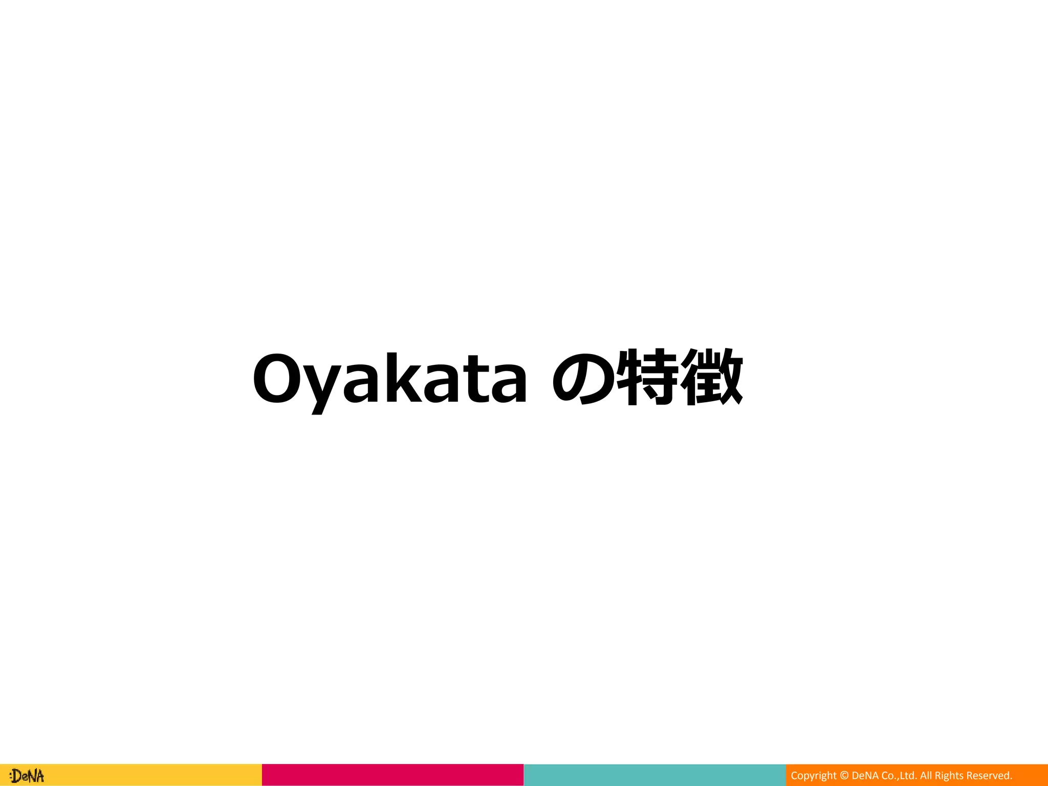 Copyright © DeNA Co.,Ltd. All Rights Reserved.
Oyakata の特徴
 