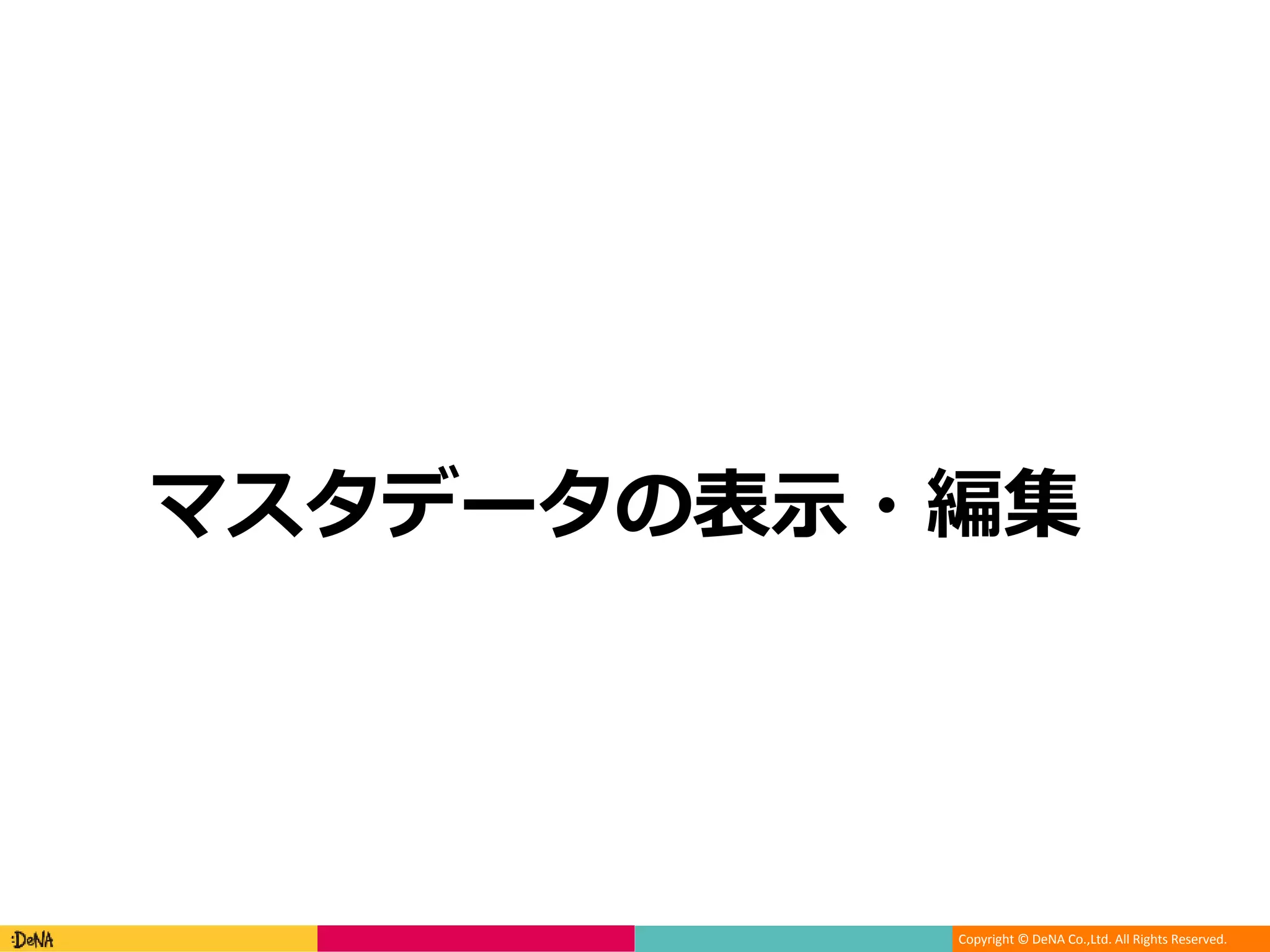 Copyright © DeNA Co.,Ltd. All Rights Reserved.
マスタデータの表示・編集
 
