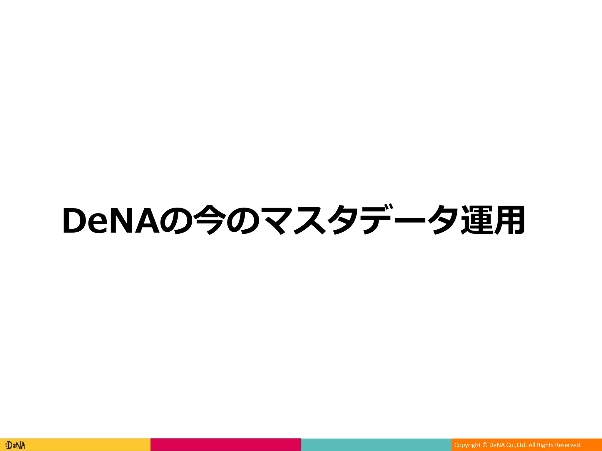Copyright © DeNA Co.,Ltd. All Rights Reserved.
DeNAの今のマスタデータ運用
 