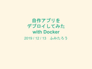 自作アプリを
デプロイしてみた
with Docker
2019 / 12 / 13 ふみたろう
 