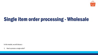 Single item order processing - Wholesale
In this module, we will discuss :-
1. How to process a single order?
 