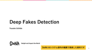 Deep Fakes Detection
Yusuke Uchida
1DeNA AIシステム部内の輪講で発表した資料です
 