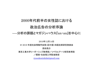 2000年代前半の女性誌における
政治広告の分析序論
――分析の課題とマガジンハウス『an・an』を中心に
2019年12月14日
＠ 2019 年度社会情報学会第1回中国・四国支部研究発表会
西田亮介
東京工業大学リーダーシップ教育院／リベラ...