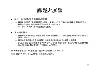 課題と展望
• 雑誌における政治広告研究の課題。
– 検索タグの不在（国会図書館と大宅壮一文庫）。おそらくそれによる検索利便性の低さが、
雑誌における政治広告研究が乏しい理由ではないか。
– データベースやアーカイブの見当たらなさ。
• 方法論...