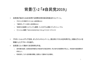 背景①-2	「#自民党2019」
• 自民党が始めたSNSを活用する民間水準の総合的政治キャンペーン。
– プロジェクト特設サイト FILM：#自民党2019
– 「新時代」 アート広告：#自民党2019
– 「新時代の幕開け」 ビジュアル展開...