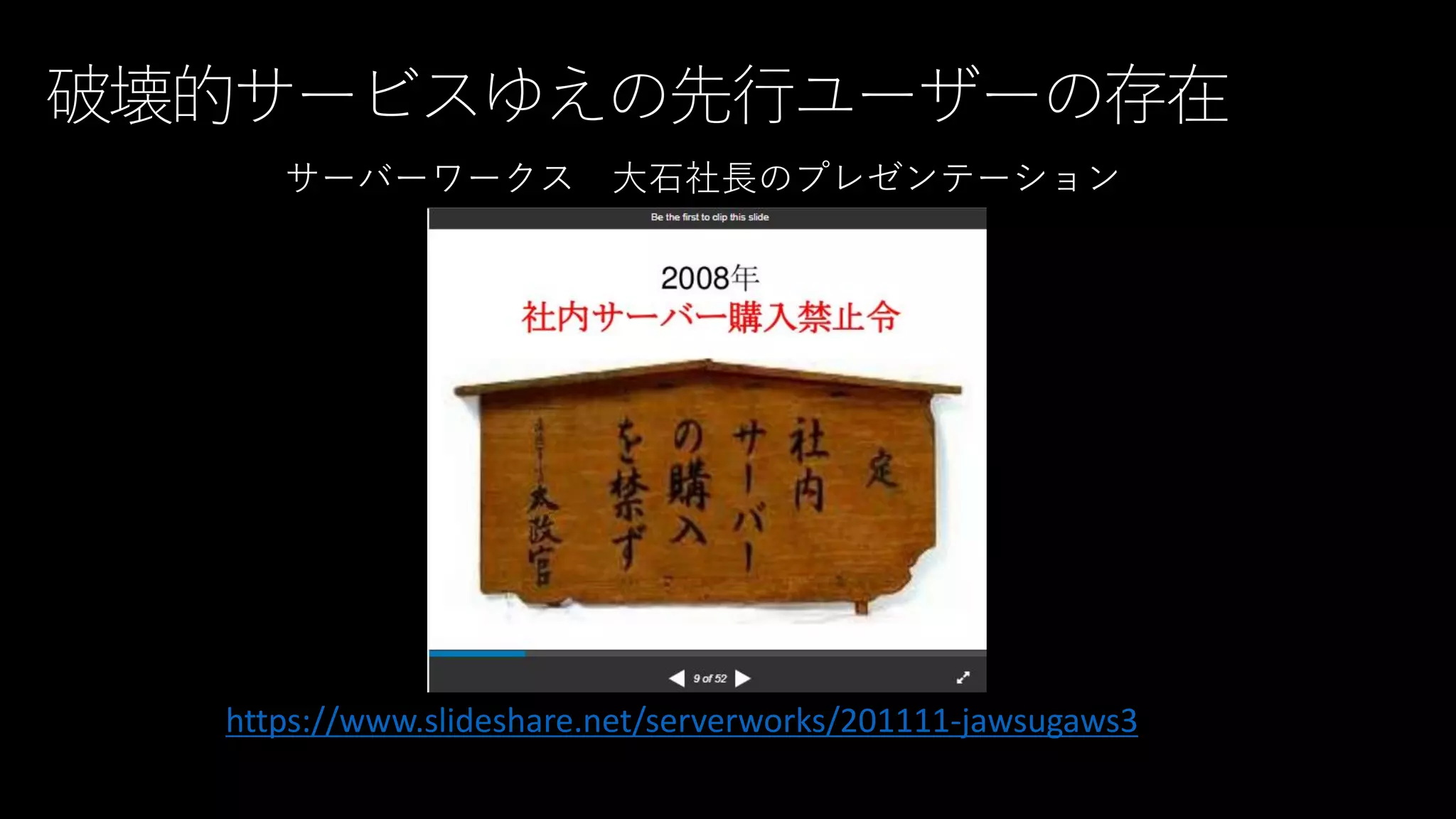破壊的サービスゆえの先行ユーザーの存在
サーバーワークス 大石社長のプレゼンテーション
https://www.slideshare.net/serverworks/201111-jawsugaws3
 