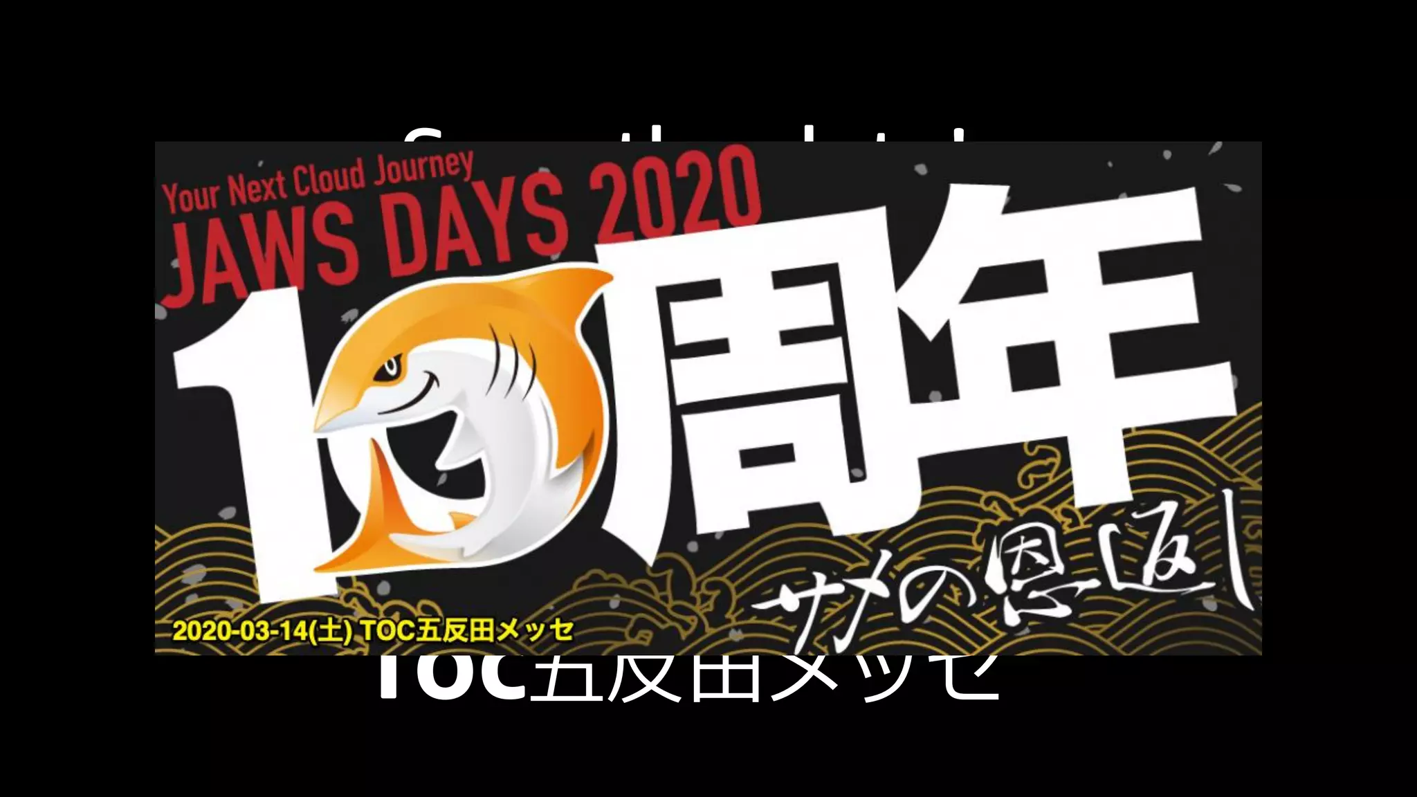 Save the date!
JAWS DAYS 2020
サメの恩返し
~ Your Next Cloud Journey ~
2020年3月14日(土)
TOC五反田メッセ
 